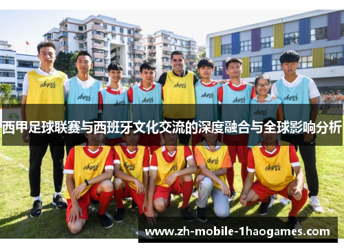 西甲足球联赛与西班牙文化交流的深度融合与全球影响分析 西甲足球联赛与西班牙文化交流的深度融合与全球影响分析
