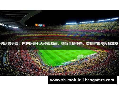 诺坎普史诗:巴萨联赛七大经典瞬间,铸就足球传奇,谱写辉煌战役新篇章 诺坎普史诗:巴萨联赛七大经典瞬间,铸就足球传奇,谱写辉煌战役新篇章