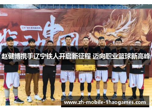 赵健博携手辽宁铁人开启新征程 迈向职业篮球新高峰
