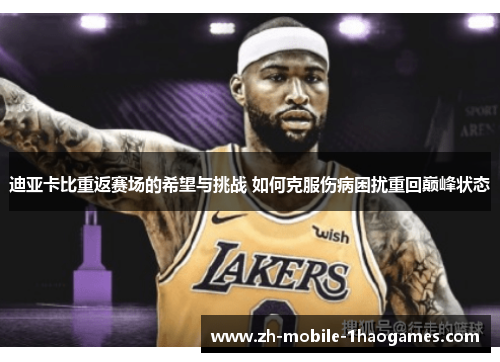 迪亚卡比重返赛场的希望与挑战 如何克服伤病困扰重回巅峰状态 迪亚卡比重返赛场的希望与挑战 如何克服伤病困扰重回巅峰状态