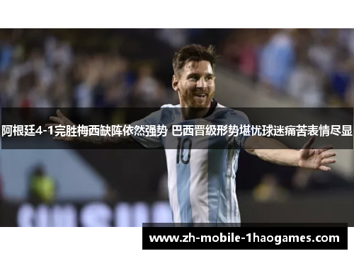 阿根廷4-1完胜梅西缺阵依然强势 巴西晋级形势堪忧球迷痛苦表情尽显 阿根廷4-1完胜梅西缺阵依然强势 巴西晋级形势堪忧球迷痛苦表情尽显
