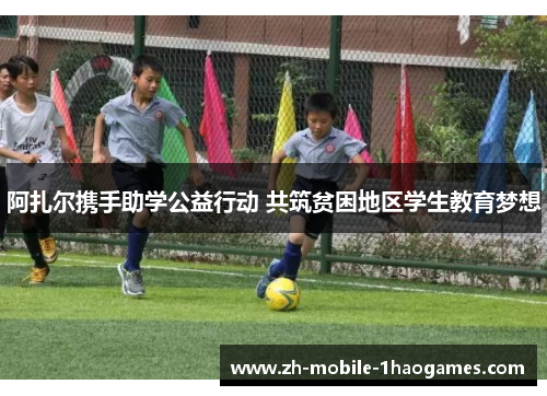 阿扎尔携手助学公益行动 共筑贫困地区学生教育梦想