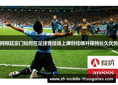 阿根廷豪门如何在足球竞技场上屡创佳绩并保持长久优势