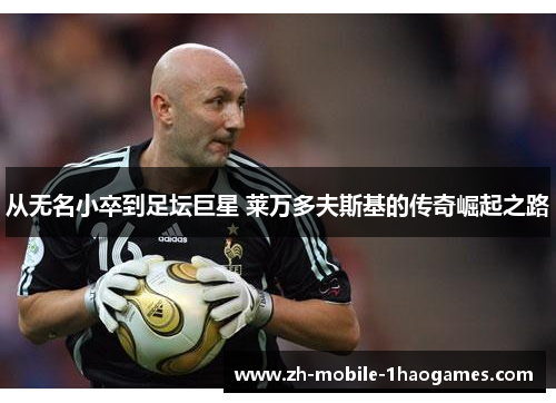 从无名小卒到足坛巨星 莱万多夫斯基的传奇崛起之路