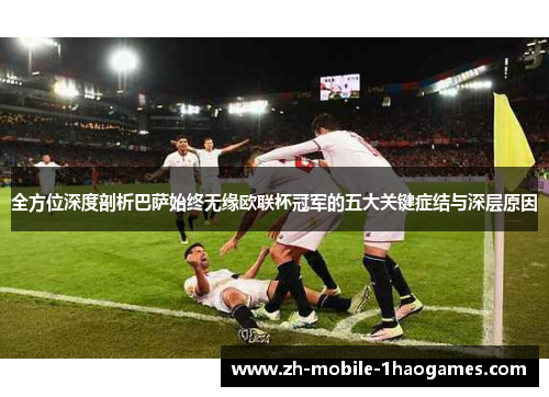 全方位深度剖析巴萨始终无缘欧联杯冠军的五大关键症结与深层原因