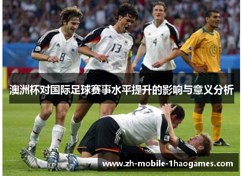 澳洲杯对国际足球赛事水平提升的影响与意义分析 澳洲杯对国际足球赛事水平提升的影响与意义分析