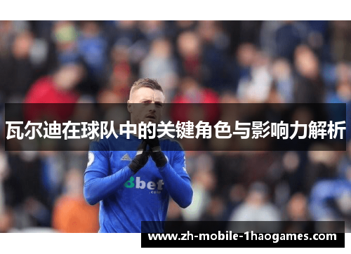 瓦尔迪在球队中的关键角色与影响力解析 瓦尔迪在球队中的关键角色与影响力解析