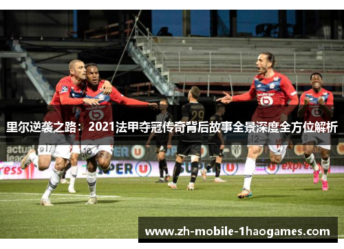 里尔逆袭之路:2021法甲夺冠传奇背后故事全景深度全方位解析 里尔逆袭之路:2021法甲夺冠传奇背后故事全景深度全方位解析