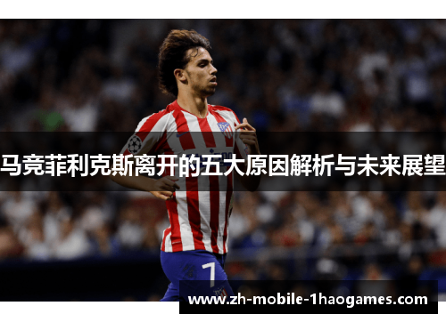 马竞菲利克斯离开的五大原因解析与未来展望 马竞菲利克斯离开的五大原因解析与未来展望