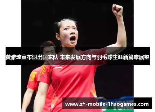 黄雅琼宣布退出国家队 未来发展方向与羽毛球生涯新篇章展望 黄雅琼宣布退出国家队 未来发展方向与羽毛球生涯新篇章展望