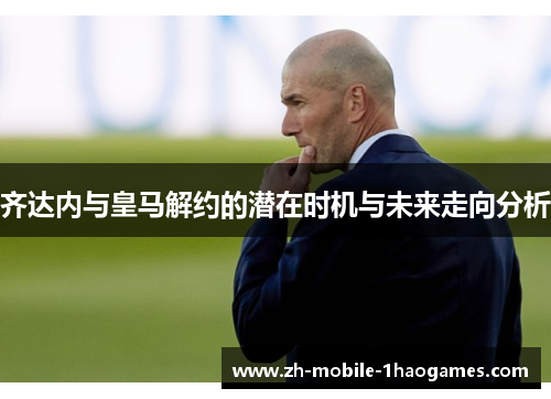 齐达内与皇马解约的潜在时机与未来走向分析