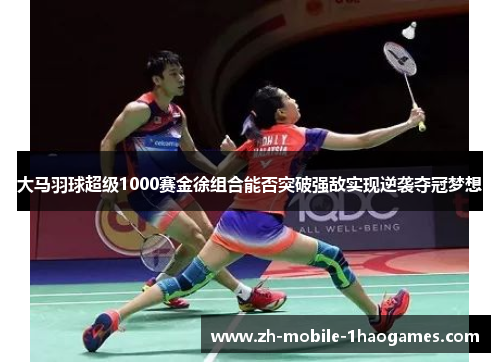 大马羽球超级1000赛金徐组合能否突破强敌实现逆袭夺冠梦想 大马羽球超级1000赛金徐组合能否突破强敌实现逆袭夺冠梦想