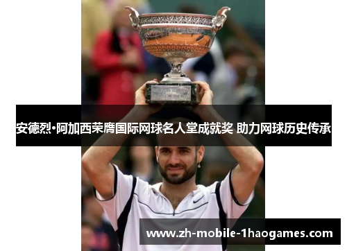 安德烈·阿加西荣膺国际网球名人堂成就奖 助力网球历史传承