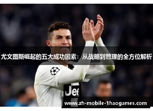 尤文图斯崛起的五大成功因素：从战略到管理的全方位解析