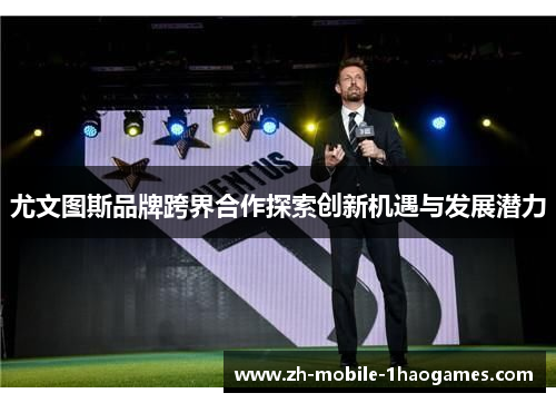 尤文图斯品牌跨界合作探索创新机遇与发展潜力 尤文图斯品牌跨界合作探索创新机遇与发展潜力