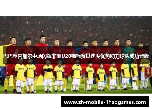 巴巴塞内加尔中场闪耀非洲U20锦标赛以速度优势助力球队成功晋级 巴巴塞内加尔中场闪耀非洲U20锦标赛以速度优势助力球队成功晋级