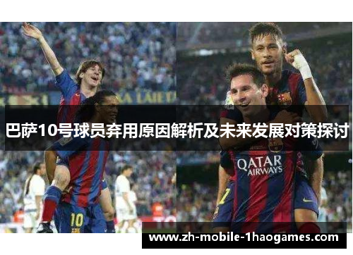 巴萨10号球员弃用原因解析及未来发展对策探讨 巴萨10号球员弃用原因解析及未来发展对策探讨