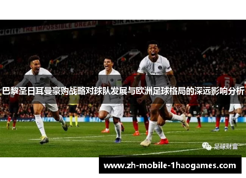 巴黎圣日耳曼豪购战略对球队发展与欧洲足球格局的深远影响分析 巴黎圣日耳曼豪购战略对球队发展与欧洲足球格局的深远影响分析