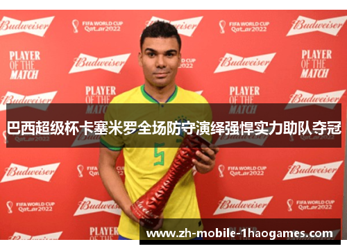 巴西超级杯卡塞米罗全场防守演绎强悍实力助队夺冠 巴西超级杯卡塞米罗全场防守演绎强悍实力助队夺冠