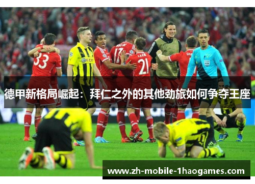 德甲新格局崛起：拜仁之外的其他劲旅如何争夺王座