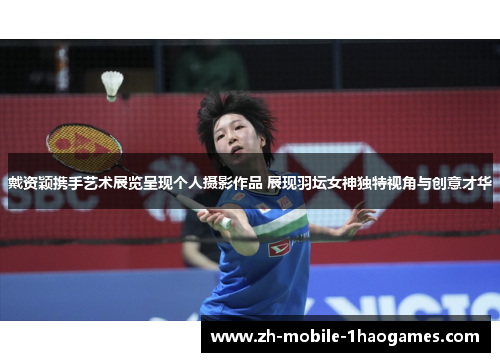 戴资颖携手艺术展览呈现个人摄影作品 展现羽坛女神独特视角与创意才华 戴资颖携手艺术展览呈现个人摄影作品 展现羽坛女神独特视角与创意才华