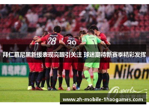 拜仁慕尼黑新援表现亮眼引关注 球迷期待新赛季精彩发挥