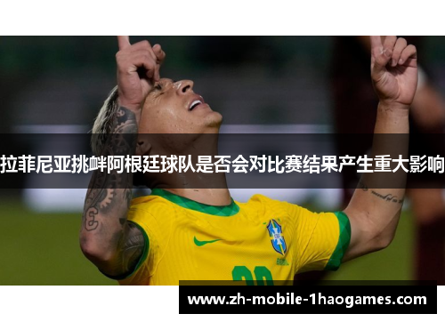 拉菲尼亚挑衅阿根廷球队是否会对比赛结果产生重大影响 拉菲尼亚挑衅阿根廷球队是否会对比赛结果产生重大影响