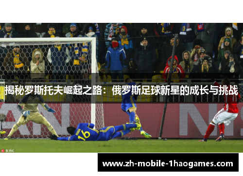 揭秘罗斯托夫崛起之路:俄罗斯足球新星的成长与挑战 揭秘罗斯托夫崛起之路:俄罗斯足球新星的成长与挑战