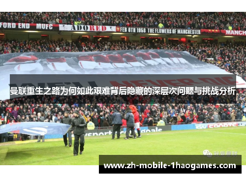 曼联重生之路为何如此艰难背后隐藏的深层次问题与挑战分析 曼联重生之路为何如此艰难背后隐藏的深层次问题与挑战分析