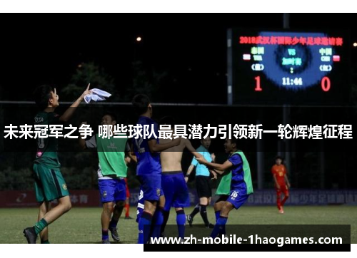 未来冠军之争 哪些球队最具潜力引领新一轮辉煌征程