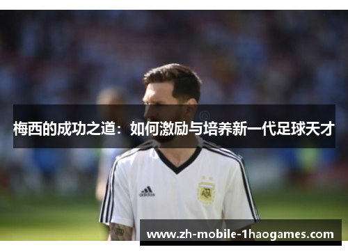 梅西的成功之道:如何激励与培养新一代足球天才 梅西的成功之道:如何激励与培养新一代足球天才