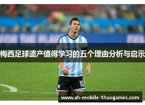 梅西足球遗产值得学习的五个理由分析与启示 梅西足球遗产值得学习的五个理由分析与启示