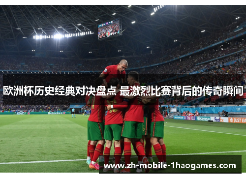 欧洲杯历史经典对决盘点 最激烈比赛背后的传奇瞬间
