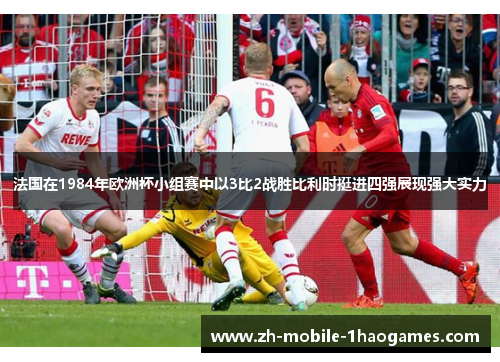 法国在1984年欧洲杯小组赛中以3比2战胜比利时挺进四强展现强大实力 法国在1984年欧洲杯小组赛中以3比2战胜比利时挺进四强展现强大实力