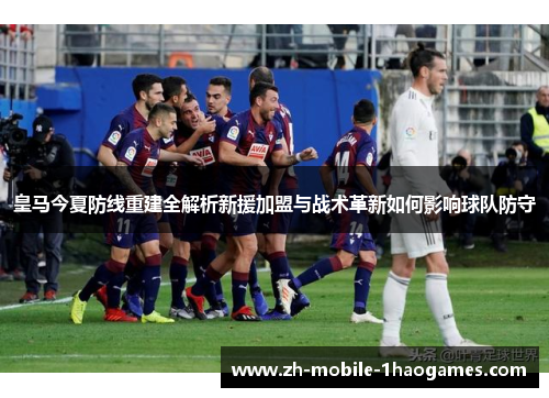 皇马今夏防线重建全解析新援加盟与战术革新如何影响球队防守