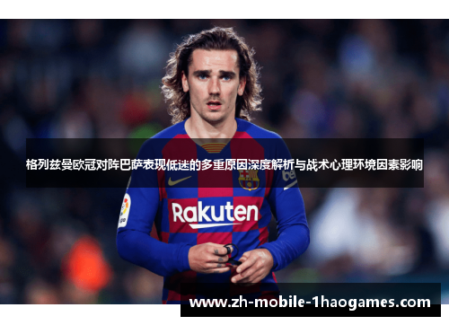 格列兹曼欧冠对阵巴萨表现低迷的多重原因深度解析与战术心理环境因素影响