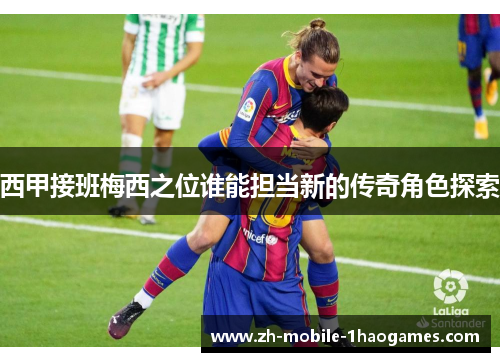 西甲接班梅西之位谁能担当新的传奇角色探索 西甲接班梅西之位谁能担当新的传奇角色探索