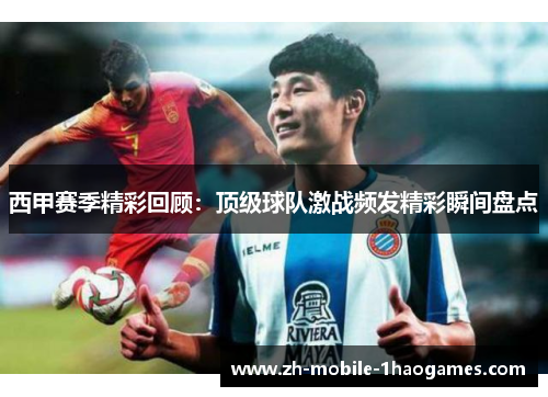 西甲赛季精彩回顾:顶级球队激战频发精彩瞬间盘点 西甲赛季精彩回顾:顶级球队激战频发精彩瞬间盘点