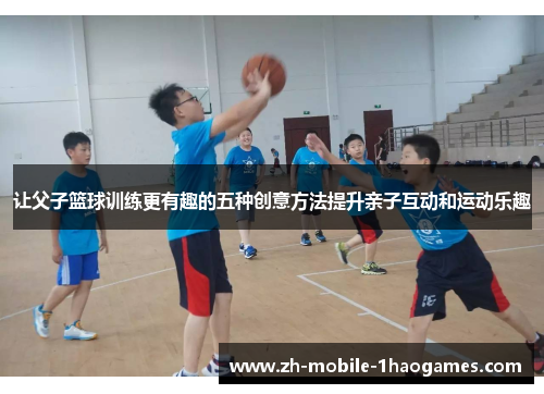 让父子篮球训练更有趣的五种创意方法提升亲子互动和运动乐趣 让父子篮球训练更有趣的五种创意方法提升亲子互动和运动乐趣