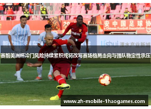 赛前美洲杯冷门风险持续累积或将改写赛场格局走向与强队稳定性承压 赛前美洲杯冷门风险持续累积或将改写赛场格局走向与强队稳定性承压