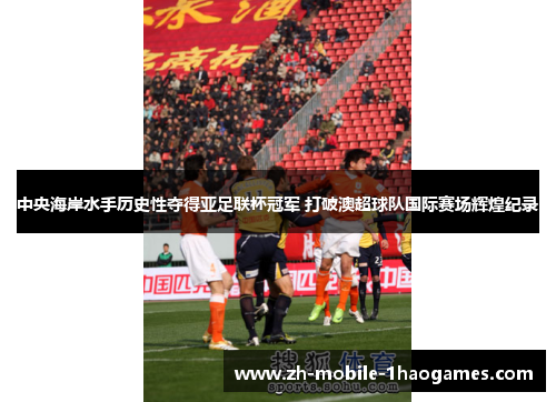 中央海岸水手历史性夺得亚足联杯冠军 打破澳超球队国际赛场辉煌纪录 中央海岸水手历史性夺得亚足联杯冠军 打破澳超球队国际赛场辉煌纪录