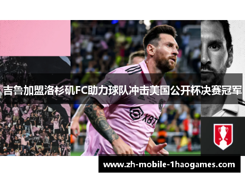 吉鲁加盟洛杉矶FC助力球队冲击美国公开杯决赛冠军 吉鲁加盟洛杉矶FC助力球队冲击美国公开杯决赛冠军