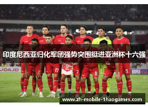印度尼西亚归化军团强势突围挺进亚洲杯十六强 印度尼西亚归化军团强势突围挺进亚洲杯十六强