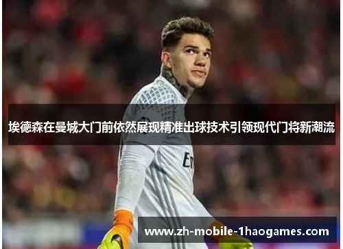 埃德森在曼城大门前依然展现精准出球技术引领现代门将新潮流