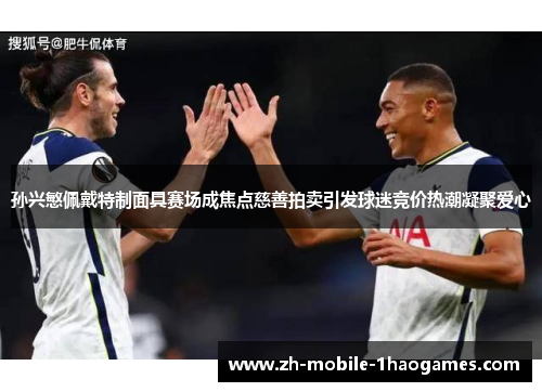 孙兴慜佩戴特制面具赛场成焦点慈善拍卖引发球迷竞价热潮凝聚爱心