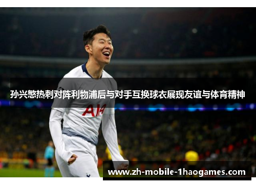 孙兴慜热刺对阵利物浦后与对手互换球衣展现友谊与体育精神 孙兴慜热刺对阵利物浦后与对手互换球衣展现友谊与体育精神
