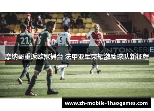 摩纳哥重返欧冠舞台 法甲亚军荣耀激励球队新征程