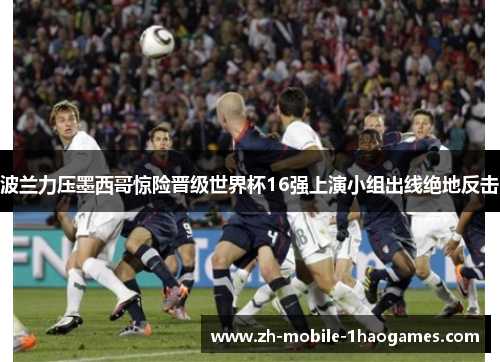 波兰力压墨西哥惊险晋级世界杯16强上演小组出线绝地反击 波兰力压墨西哥惊险晋级世界杯16强上演小组出线绝地反击