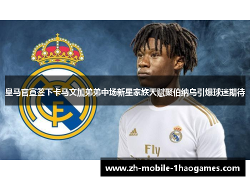 皇马官宣签下卡马文加弟弟中场新星家族天赋聚伯纳乌引爆球迷期待 皇马官宣签下卡马文加弟弟中场新星家族天赋聚伯纳乌引爆球迷期待