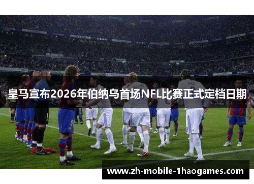 皇马宣布2026年伯纳乌首场NFL比赛正式定档日期 皇马宣布2026年伯纳乌首场NFL比赛正式定档日期